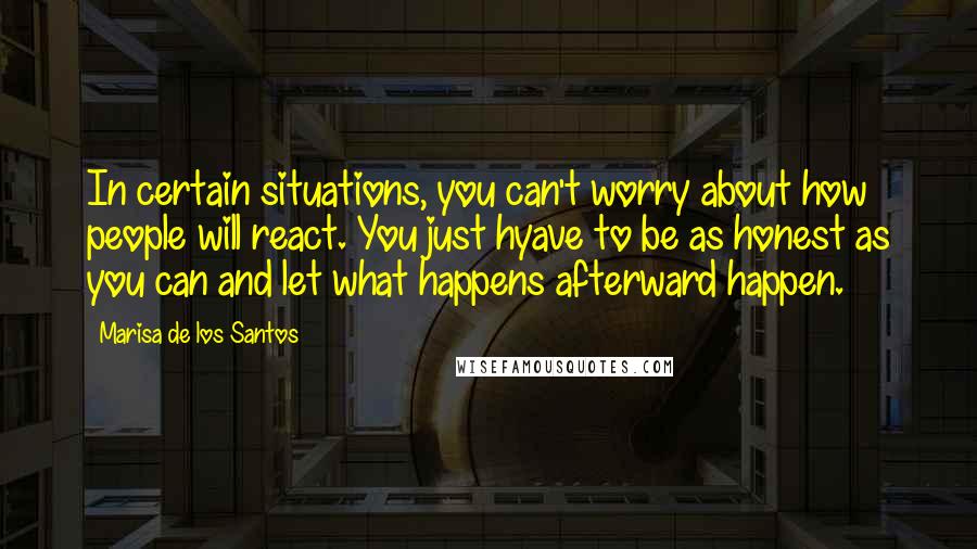 Marisa De Los Santos quotes: In certain situations, you can't worry about how people will react. You just hyave to be as honest as you can and let what happens afterward happen.