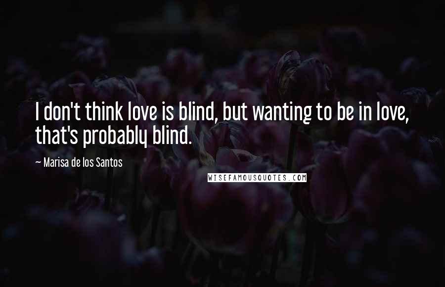 Marisa De Los Santos quotes: I don't think love is blind, but wanting to be in love, that's probably blind.