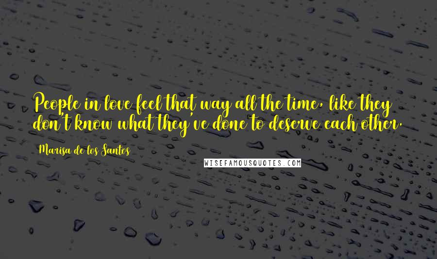 Marisa De Los Santos quotes: People in love feel that way all the time, like they don't know what they've done to deserve each other. Marisa De Los Santos quotes: People in love feel that way all the time, like they don't know what they've done to deserve each other.