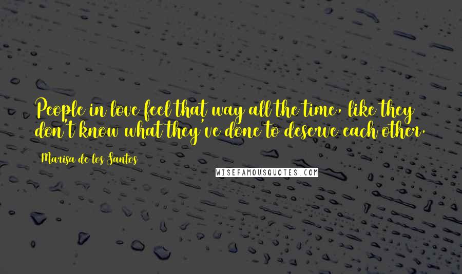 Marisa De Los Santos quotes: People in love feel that way all the time, like they don't know what they've done to deserve each other.