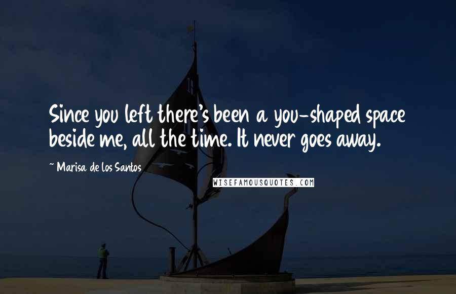 Marisa De Los Santos quotes: Since you left there's been a you-shaped space beside me, all the time. It never goes away.