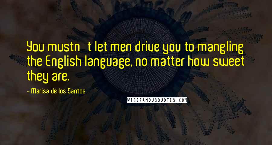 Marisa De Los Santos quotes: You mustn't let men drive you to mangling the English language, no matter how sweet they are.