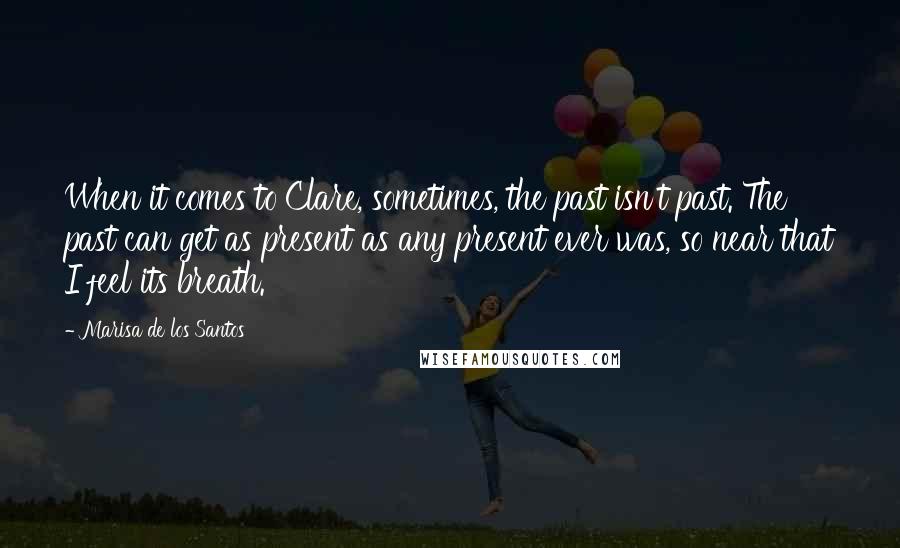 Marisa De Los Santos quotes: When it comes to Clare, sometimes, the past isn't past. The past can get as present as any present ever was, so near that I feel its breath. Marisa De Los Santos quotes: When it comes to Clare, sometimes, the past isn't past. The past can get as present as any present ever was, so near that I feel its breath.