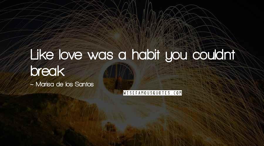 Marisa De Los Santos quotes: Like love was a habit you couldn't break.