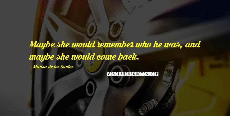 Marisa De Los Santos quotes: Maybe she would remember who he was, and maybe she would come back.