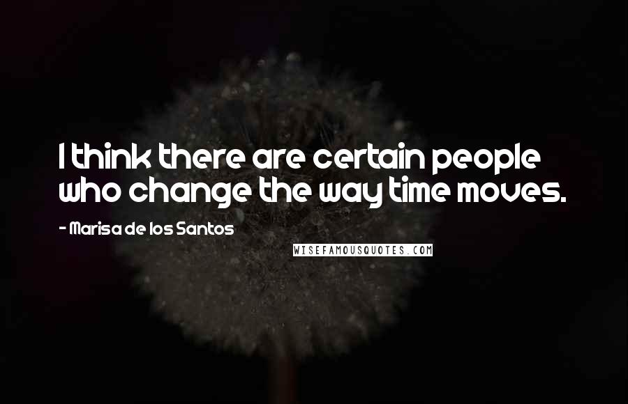 Marisa De Los Santos quotes: I think there are certain people who change the way time moves.
