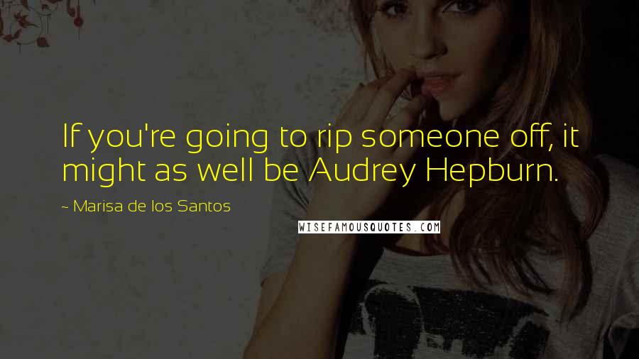 Marisa De Los Santos quotes: If you're going to rip someone off, it might as well be Audrey Hepburn.