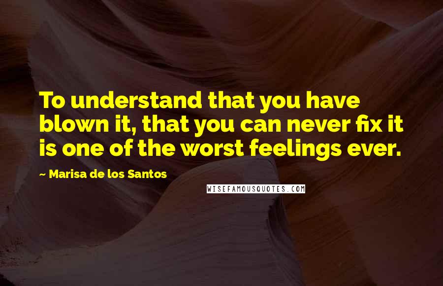 Marisa De Los Santos quotes: To understand that you have blown it, that you can never fix it is one of the worst feelings ever.