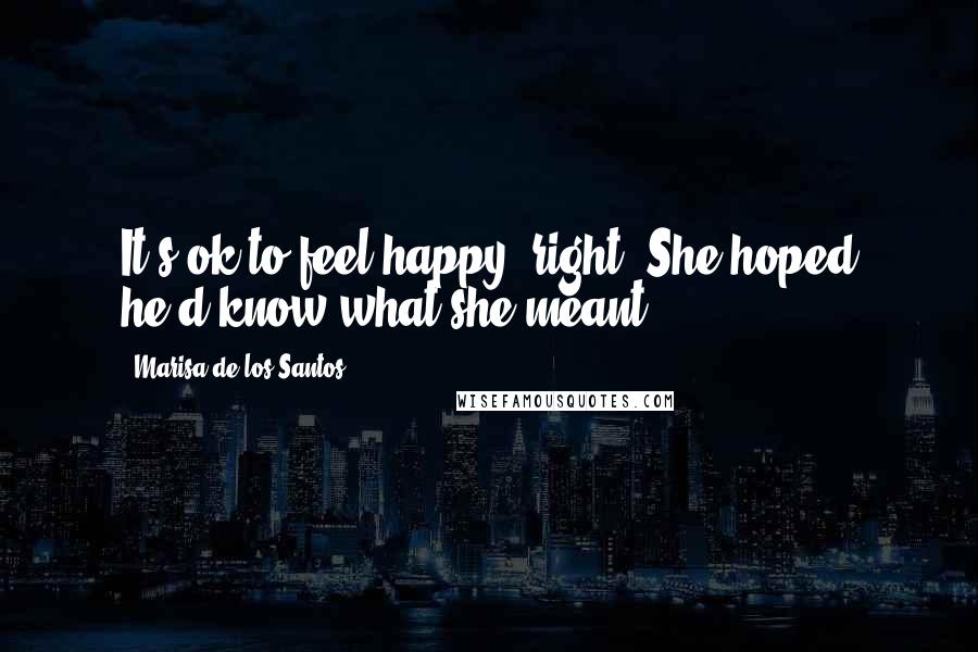 Marisa De Los Santos quotes: It's ok to feel happy, right? She hoped he'd know what she meant.