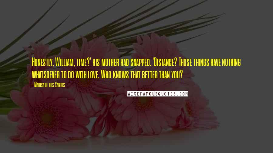 Marisa De Los Santos quotes: Honestly, William, time?' his mother had snapped. 'Distance? Those things have nothing whatsoever to do with love. Who knows that better than you?