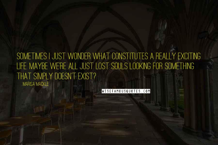 Marisa Mackle quotes: Sometimes I just wonder what constitutes a really exciting life. Maybe we're all just lost souls looking for something that simply doesn't exist?