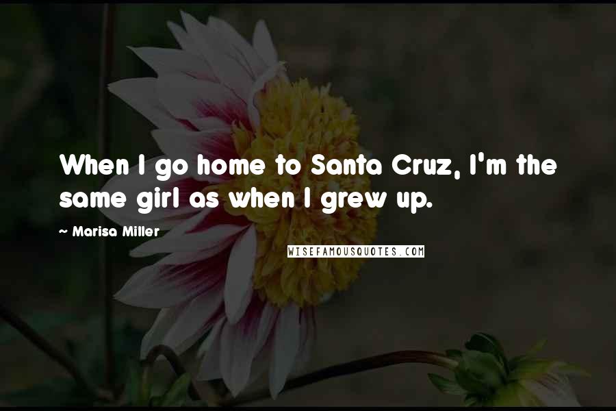 Marisa Miller quotes: When I go home to Santa Cruz, I'm the same girl as when I grew up.
