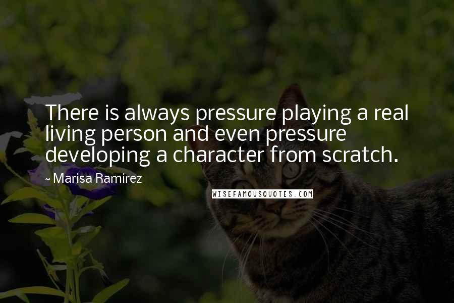 Marisa Ramirez quotes: There is always pressure playing a real living person and even pressure developing a character from scratch.