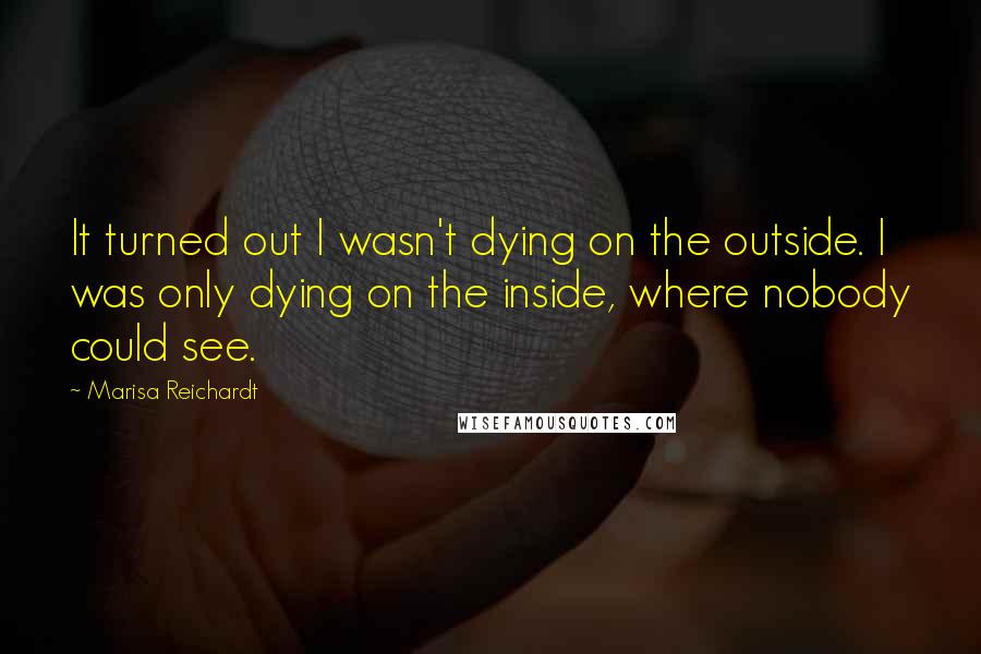 Marisa Reichardt quotes: It turned out I wasn't dying on the outside. I was only dying on the inside, where nobody could see.