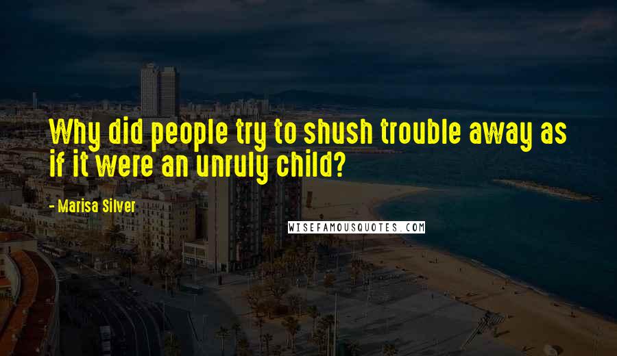 Marisa Silver quotes: Why did people try to shush trouble away as if it were an unruly child?