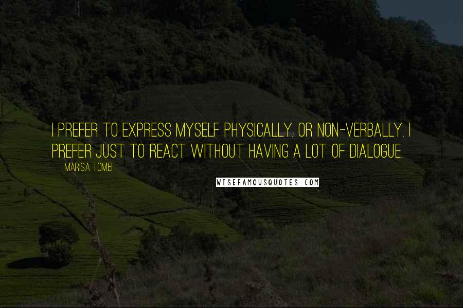 Marisa Tomei quotes: I prefer to express myself physically, or non-verbally. I prefer just to react without having a lot of dialogue.