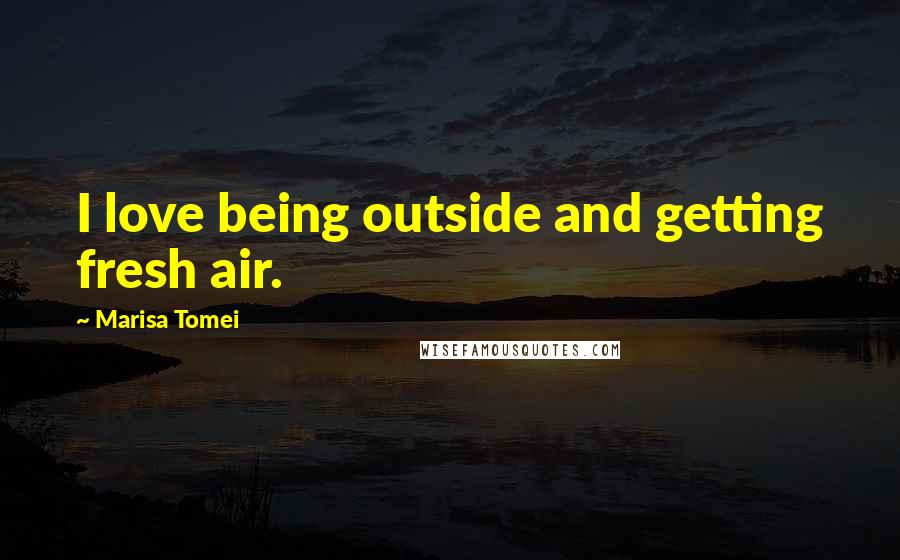 Marisa Tomei quotes: I love being outside and getting fresh air.