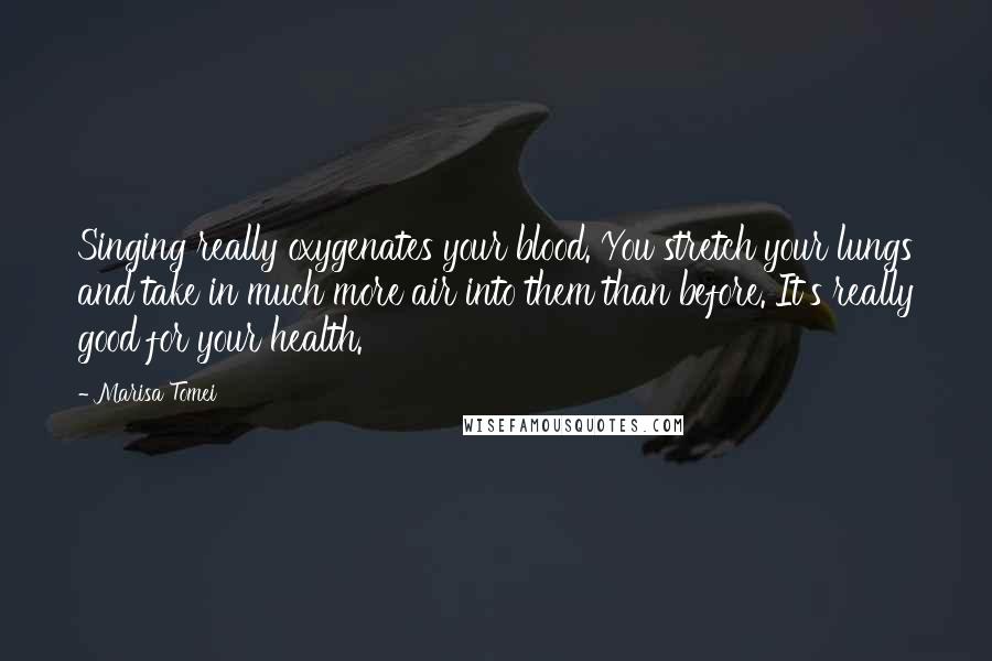 Marisa Tomei quotes: Singing really oxygenates your blood. You stretch your lungs and take in much more air into them than before. It's really good for your health.