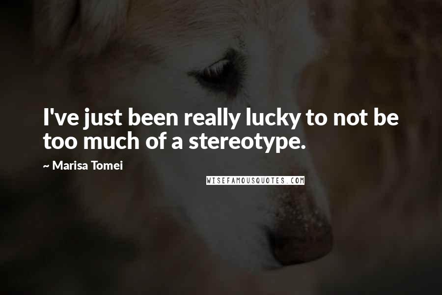 Marisa Tomei quotes: I've just been really lucky to not be too much of a stereotype.