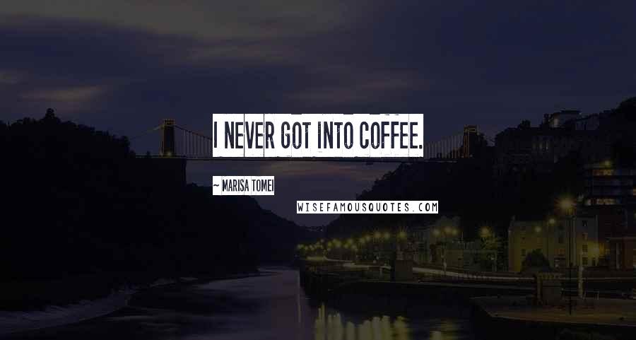 Marisa Tomei quotes: I never got into coffee.