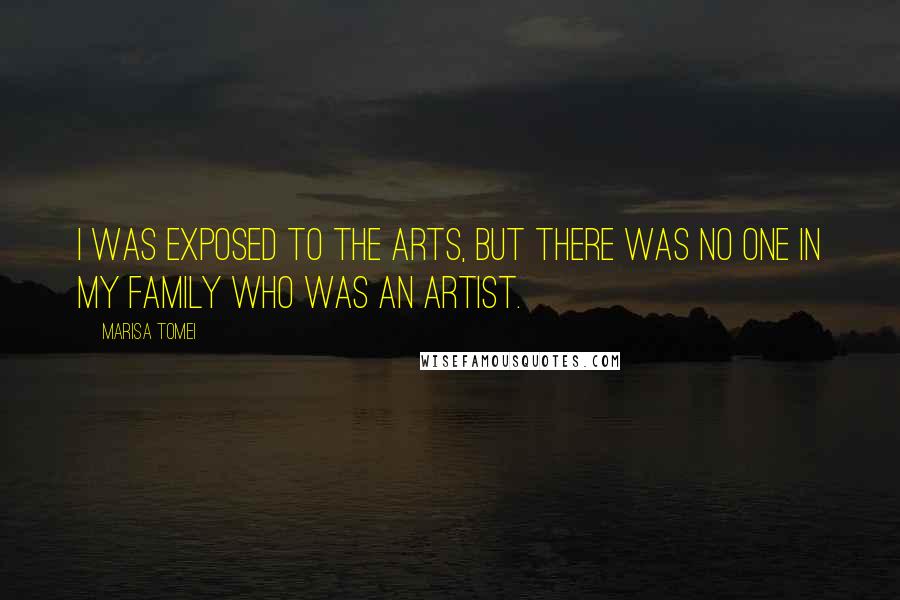 Marisa Tomei quotes: I was exposed to the arts, but there was no one in my family who was an artist.