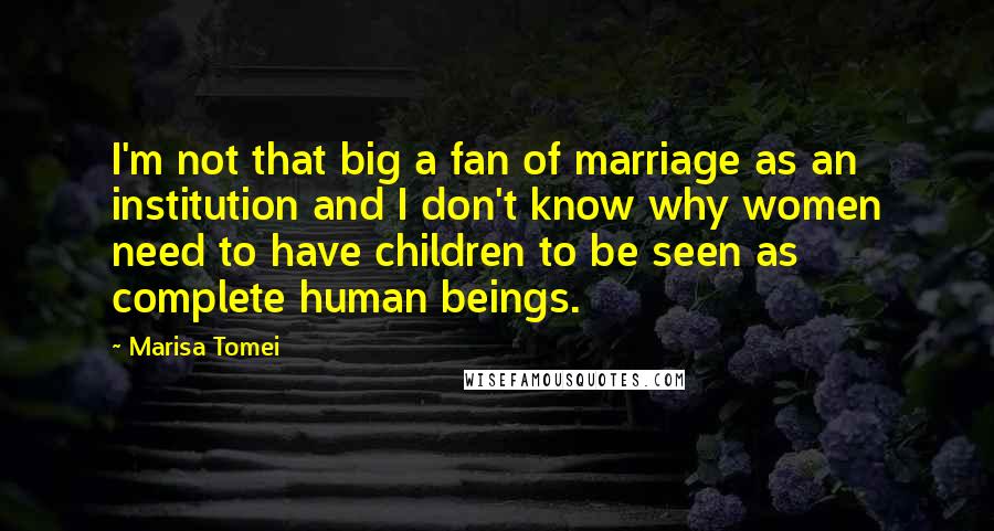 Marisa Tomei quotes: I'm not that big a fan of marriage as an institution and I don't know why women need to have children to be seen as complete human beings.