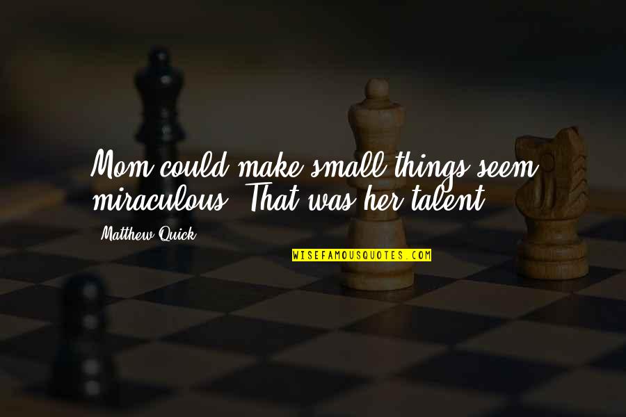 Marischka Heritage Quotes By Matthew Quick: Mom could make small things seem miraculous. That