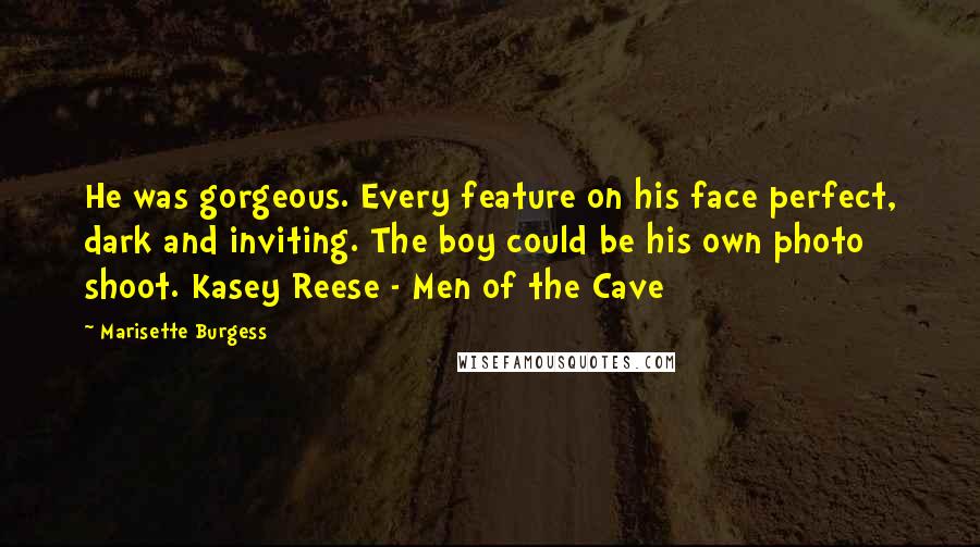 Marisette Burgess quotes: He was gorgeous. Every feature on his face perfect, dark and inviting. The boy could be his own photo shoot. Kasey Reese - Men of the Cave