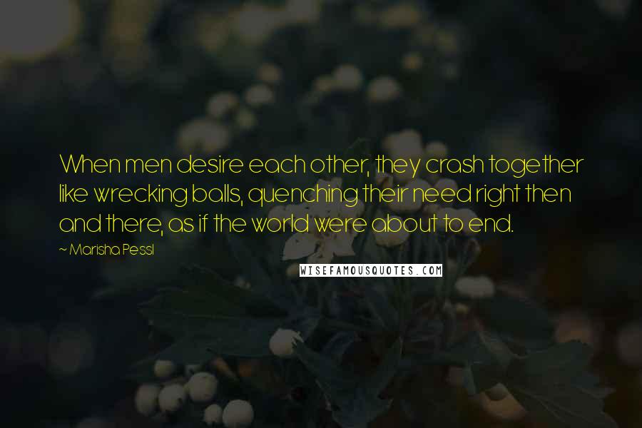 Marisha Pessl quotes: When men desire each other, they crash together like wrecking balls, quenching their need right then and there, as if the world were about to end.