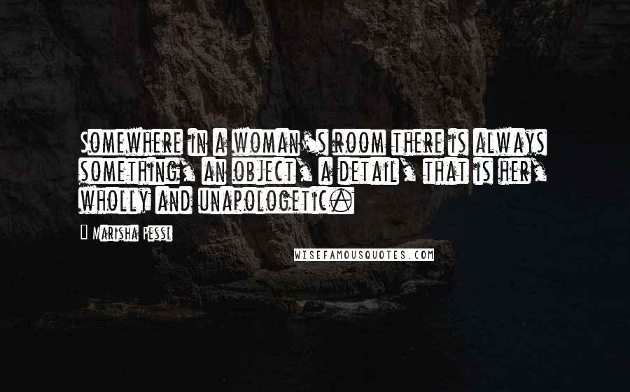 Marisha Pessl quotes: Somewhere in a woman's room there is always something, an object, a detail, that is her, wholly and unapologetic.