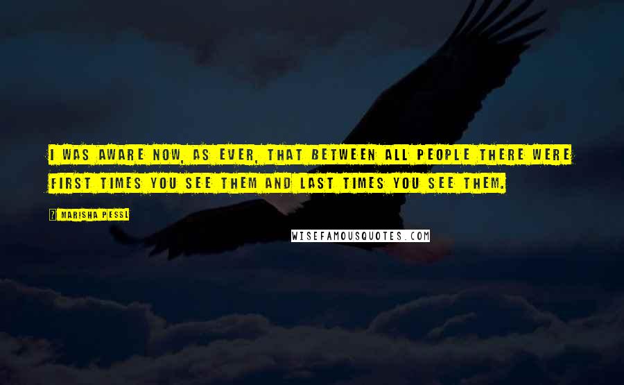 Marisha Pessl quotes: I was aware now, as ever, that between all people there were First Times You See Them and Last Times you See Them.