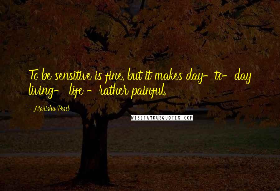 Marisha Pessl quotes: To be sensitive is fine, but it makes day-to-day living- life -rather painful.