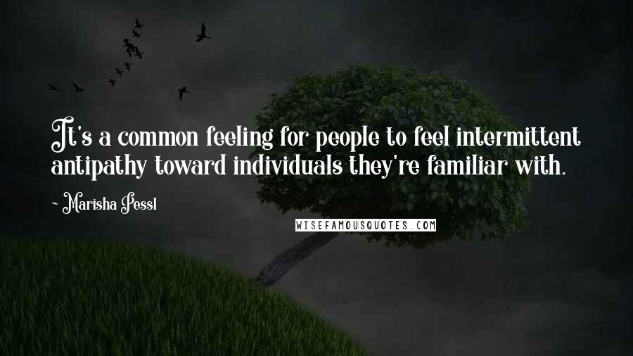 Marisha Pessl quotes: It's a common feeling for people to feel intermittent antipathy toward individuals they're familiar with.