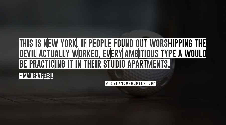 Marisha Pessl quotes: This is New York. If people found out worshipping the devil actually worked, every ambitious type A would be practicing it in their studio apartments.