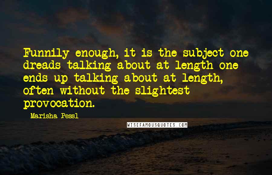 Marisha Pessl quotes: Funnily enough, it is the subject one dreads talking about at length one ends up talking about at length, often without the slightest provocation.