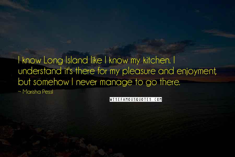 Marisha Pessl quotes: I know Long Island like I know my kitchen. I understand it's there for my pleasure and enjoyment, but somehow I never manage to go there.