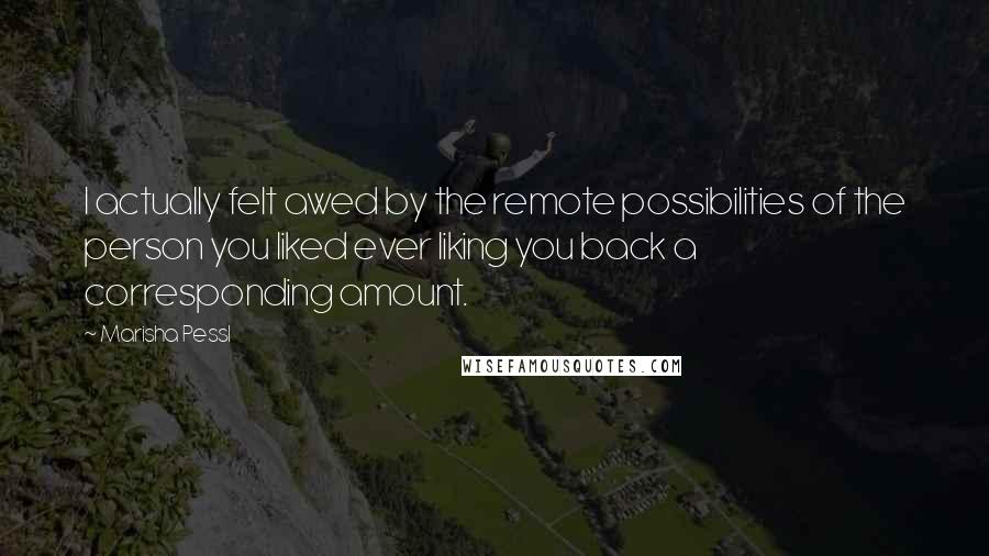 Marisha Pessl quotes: I actually felt awed by the remote possibilities of the person you liked ever liking you back a corresponding amount.