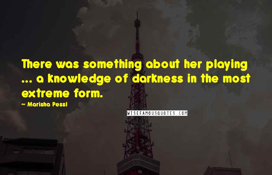 Marisha Pessl quotes: There was something about her playing ... a knowledge of darkness in the most extreme form.