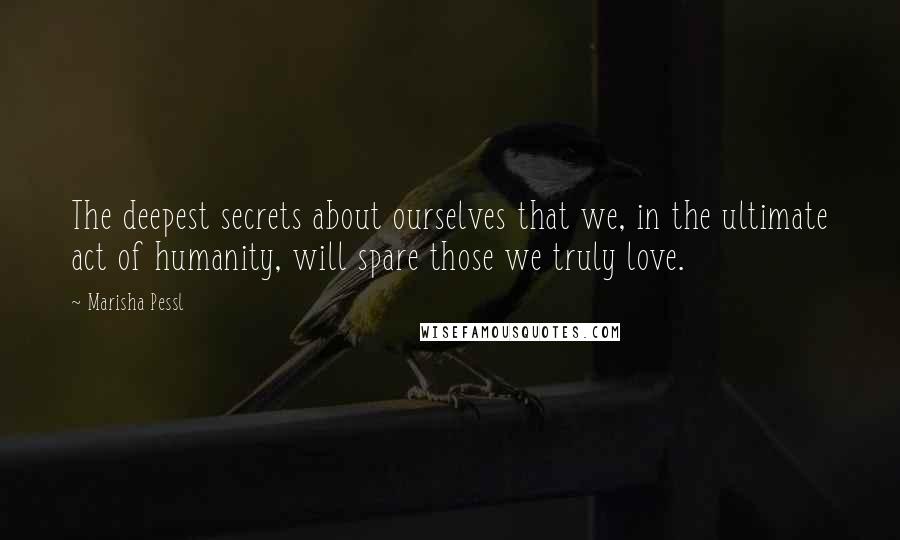 Marisha Pessl quotes: The deepest secrets about ourselves that we, in the ultimate act of humanity, will spare those we truly love.