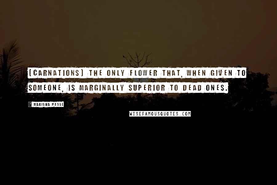 Marisha Pessl quotes: (Carnations) The only flower that, when given to someone, is marginally superior to dead ones.