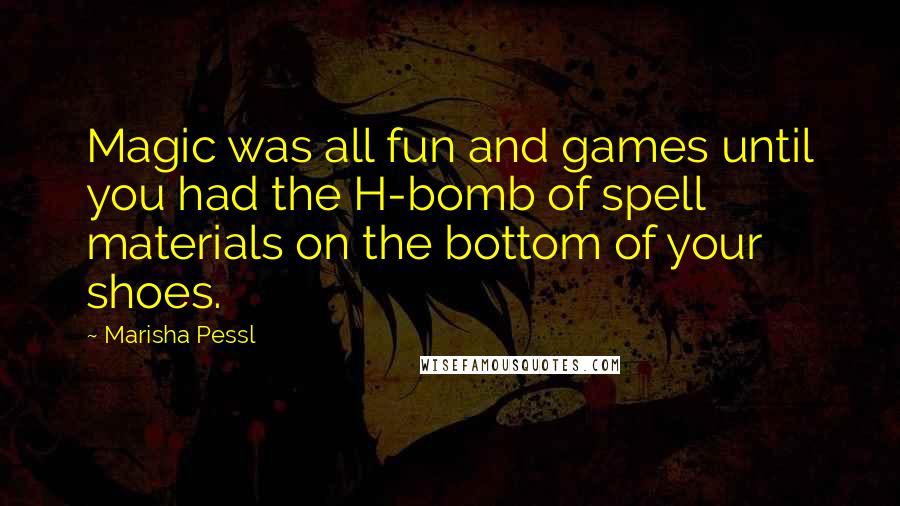 Marisha Pessl quotes: Magic was all fun and games until you had the H-bomb of spell materials on the bottom of your shoes.