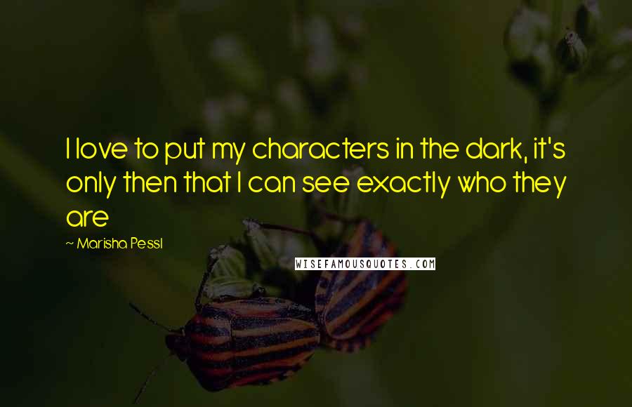 Marisha Pessl quotes: I love to put my characters in the dark, it's only then that I can see exactly who they are