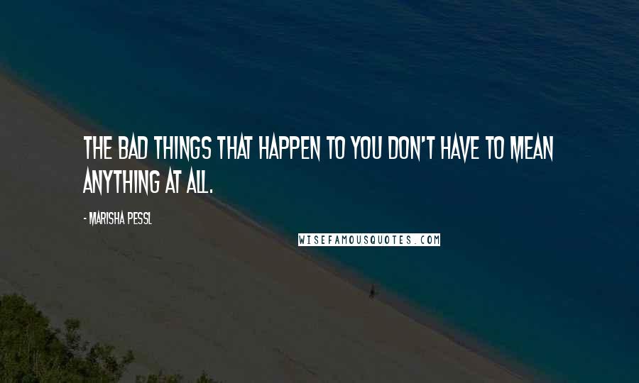 Marisha Pessl quotes: The bad things that happen to you don't have to mean anything at all.