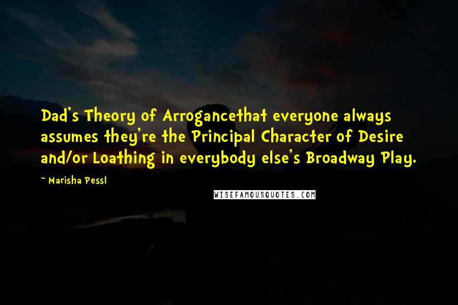 Marisha Pessl quotes: Dad's Theory of Arrogancethat everyone always assumes they're the Principal Character of Desire and/or Loathing in everybody else's Broadway Play.