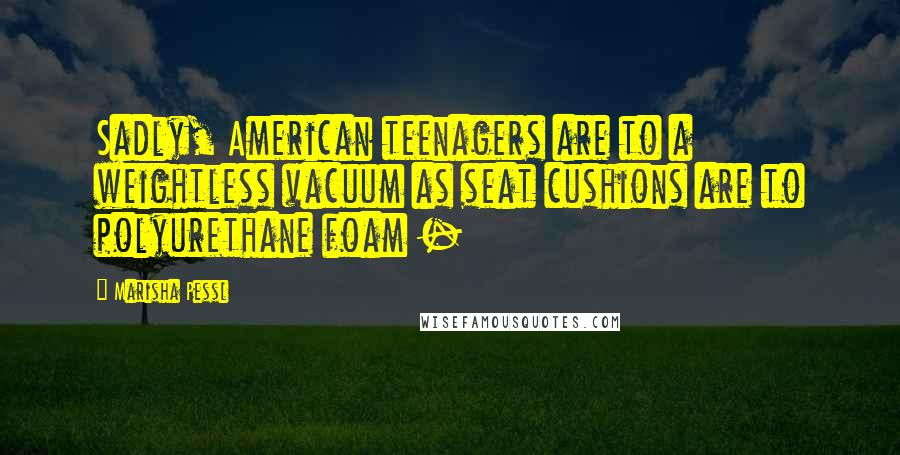 Marisha Pessl quotes: Sadly, American teenagers are to a weightless vacuum as seat cushions are to polyurethane foam -