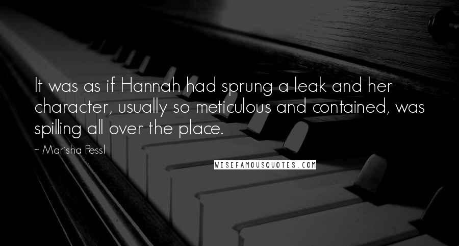Marisha Pessl quotes: It was as if Hannah had sprung a leak and her character, usually so meticulous and contained, was spilling all over the place.