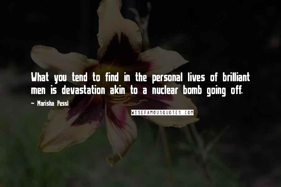 Marisha Pessl quotes: What you tend to find in the personal lives of brilliant men is devastation akin to a nuclear bomb going off.