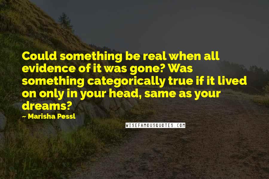 Marisha Pessl quotes: Could something be real when all evidence of it was gone? Was something categorically true if it lived on only in your head, same as your dreams?