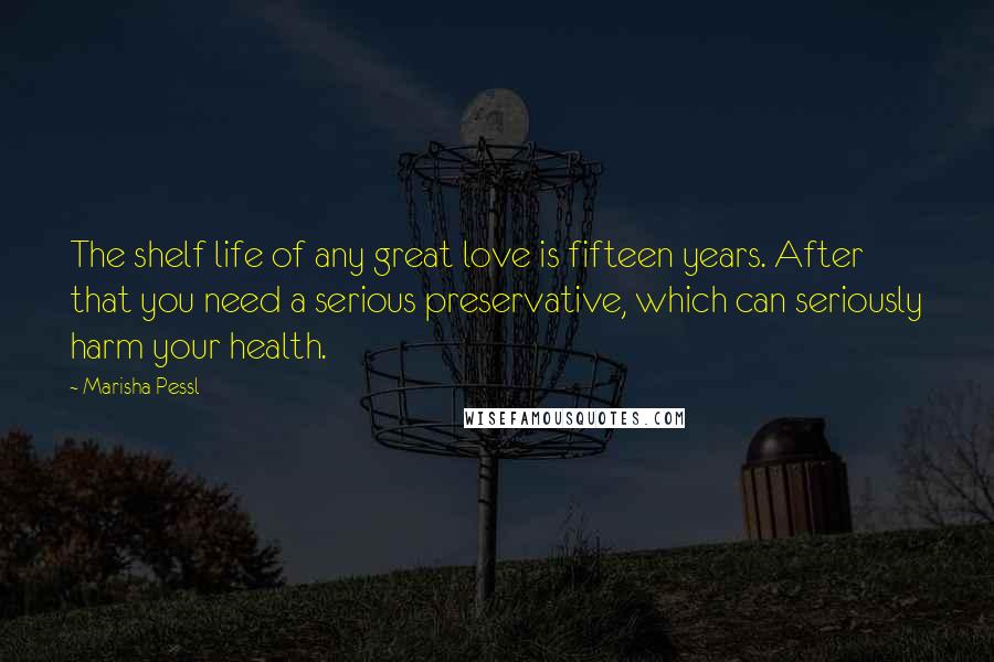 Marisha Pessl quotes: The shelf life of any great love is fifteen years. After that you need a serious preservative, which can seriously harm your health.