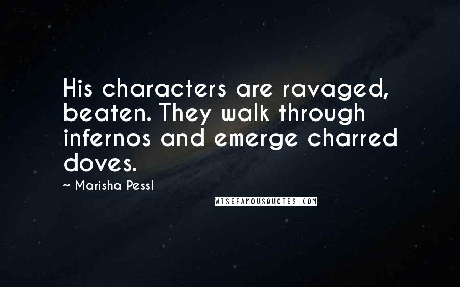 Marisha Pessl quotes: His characters are ravaged, beaten. They walk through infernos and emerge charred doves.